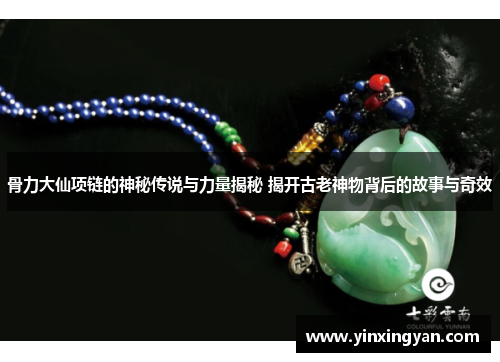 骨力大仙项链的神秘传说与力量揭秘 揭开古老神物背后的故事与奇效